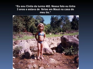 “ Eu sou Cíntia da turma 402. Nessa foto eu tinha 3 anos e estava de  férias em Mauá na casa do meu tio.” 