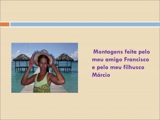 Montagens feita pelo meu amigo Francisco e pelo meu filhusco Márcio 