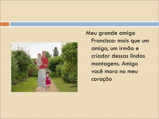 Meu grande amigo Francisco: mais que um amigo, um irmão e criador dessas lindas montagens. Amigo você mora no meu coração 