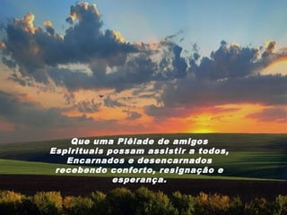 Que uma Plêiade de amigos
Espirituais possam assistir a todos,
   Encarnados e desencarnados
 recebendo conforto, resignação e
             esperança.
 