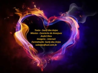 Texto - Suely dos Anjos
Música - Concierto de Aranjuez
          André Rieu
      Imagens - Internet
 Formatação- Suely dos Anjos
     sulanjos@uol.com.br
 
