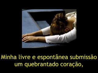 Minha livre e espontânea submissão
um quebrantado coração,
 