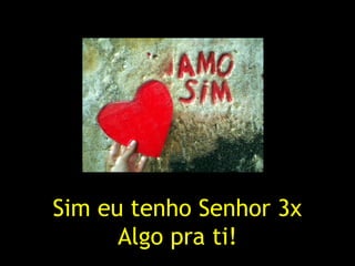 Sim eu tenho Senhor 3x
Algo pra ti!
 