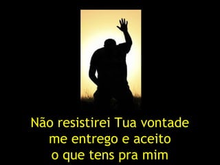 Não resistirei Tua vontade
me entrego e aceito
o que tens pra mim
 