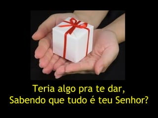 Teria algo pra te dar,
Sabendo que tudo é teu Senhor?
 