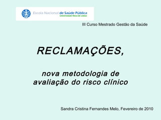 III Curso Mestrado Gestão da Saúde




RECLAMAÇÕES,

  nova metodologia de
avaliação do risco clínico


       Sandra Cristina Fernandes Melo, Fevereiro de 2010
 