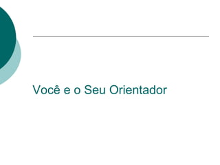 Você e o Seu Orientador
 