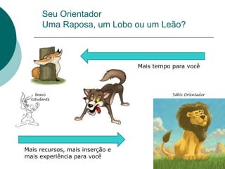 Seu Orientador
       Uma Raposa, um Lobo ou um Leão?



                                 Mais tempo para você



    bravo                                   Sábio Orientador
  estudante




Mais recursos, mais inserção e
mais experiência para você
 