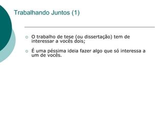Trabalhando Juntos (1)


      O trabalho de tese (ou dissertação) tem de
       interessar a vocês dois;

      É uma péssima ideia fazer algo que só interessa a
       um de vocês.
 