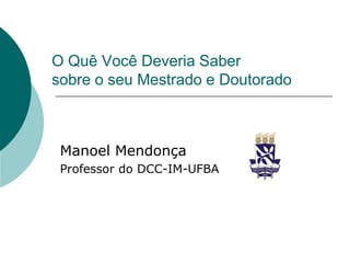 O Quê Você Deveria Saber
sobre o seu Mestrado e Doutorado



 Manoel Mendonça
 Professor do DCC-IM-UFBA
 