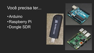 Você precisa ter...
•Arduino
•Raspberry Pi
•Dongle SDR
 