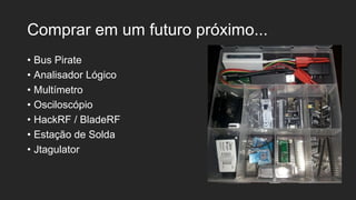 Comprar em um futuro próximo...
• Bus Pirate
• Analisador Lógico
• Multímetro
• Osciloscópio
• HackRF / BladeRF
• Estação de Solda
• Jtagulator
 