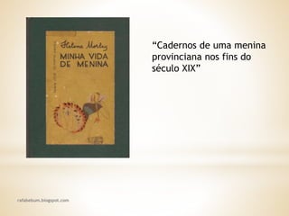 rafabebum.blogspot.com
“Cadernos de uma menina
provinciana nos fins do
século XIX”
 