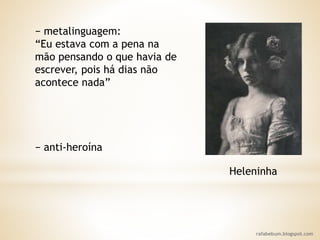 rafabebum.blogspot.com
− metalinguagem:
“Eu estava com a pena na
mão pensando o que havia de
escrever, pois há dias não
acontece nada”
− anti-heroína
Heleninha
 