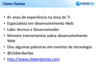 Cleber Dantas


• 8+ anos de experiência na área de TI
• Especialista em desenvolvimento Web
• Líder técnico e Desenvolvedor
• Ministro treinamentos sobre desenvolvimento
  Web
• Dou algumas palestras em eventos de tecnologia
• @cleberdantas
• http://www.cleberdantas.com
 