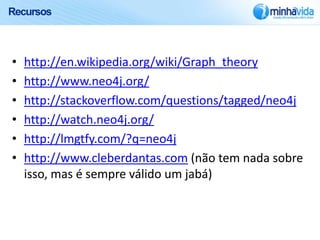 Recursos



•   http://en.wikipedia.org/wiki/Graph_theory
•   http://www.neo4j.org/
•   http://stackoverflow.com/questions/tagged/neo4j
•   http://watch.neo4j.org/
•   http://lmgtfy.com/?q=neo4j
•   http://www.cleberdantas.com (não tem nada sobre
    isso, mas é sempre válido um jabá)
 