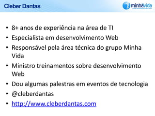Cleber Dantas


• 8+ anos de experiência na área de TI
• Especialista em desenvolvimento Web
• Responsável pela área técnica do grupo Minha
  Vida
• Ministro treinamentos sobre desenvolvimento
  Web
• Dou algumas palestras em eventos de tecnologia
• @cleberdantas
• http://www.cleberdantas.com
 