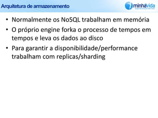 Arquitetura de armazenamento

 • Normalmente os NoSQL trabalham em memória
 • O próprio engine forka o processo de tempos em
   tempos e leva os dados ao disco
 • Para garantir a disponibilidade/performance
   trabalham com replicas/sharding
 