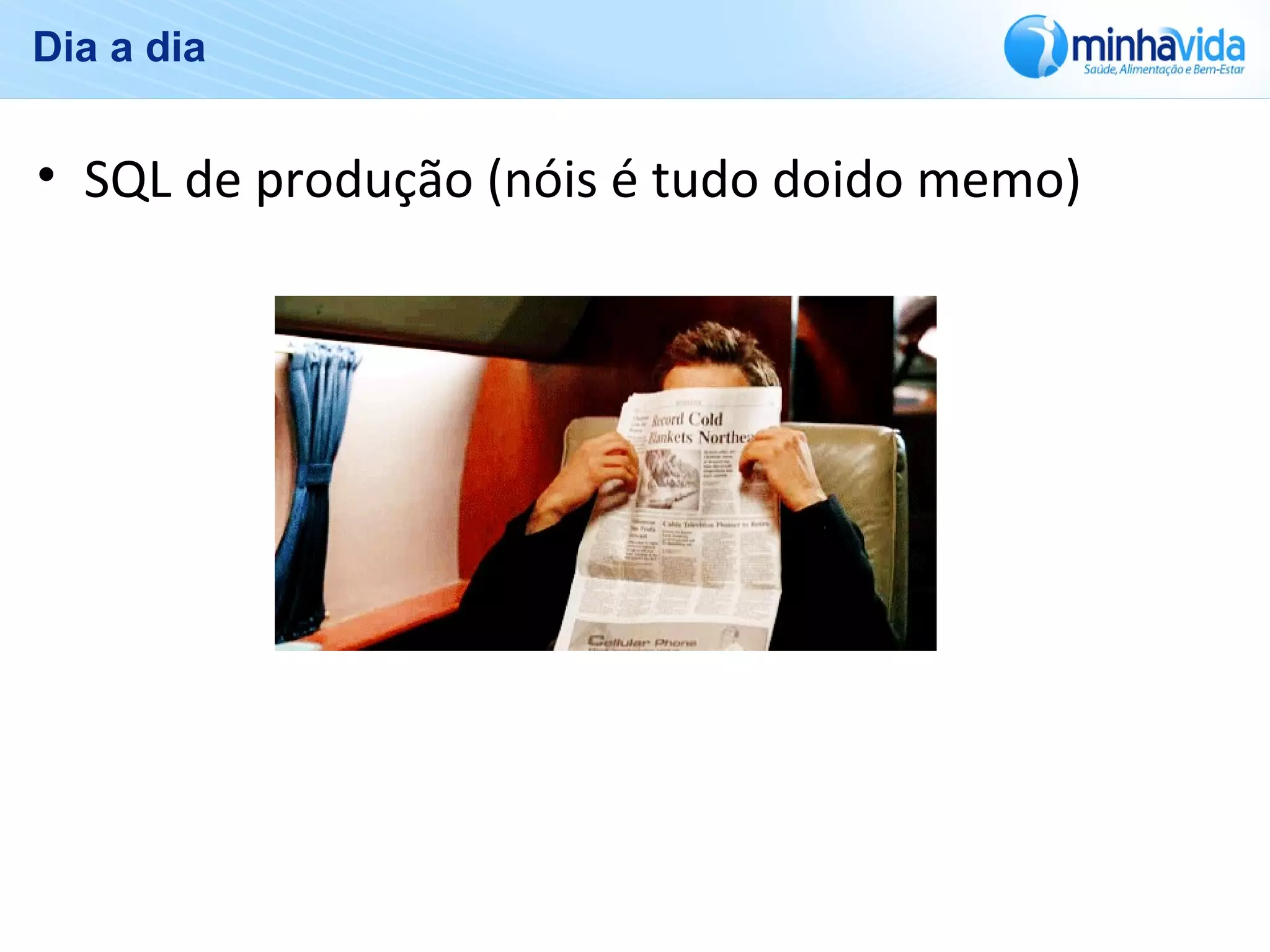 Dia a dia
• SQL de produção (nóis é tudo doido memo)
 