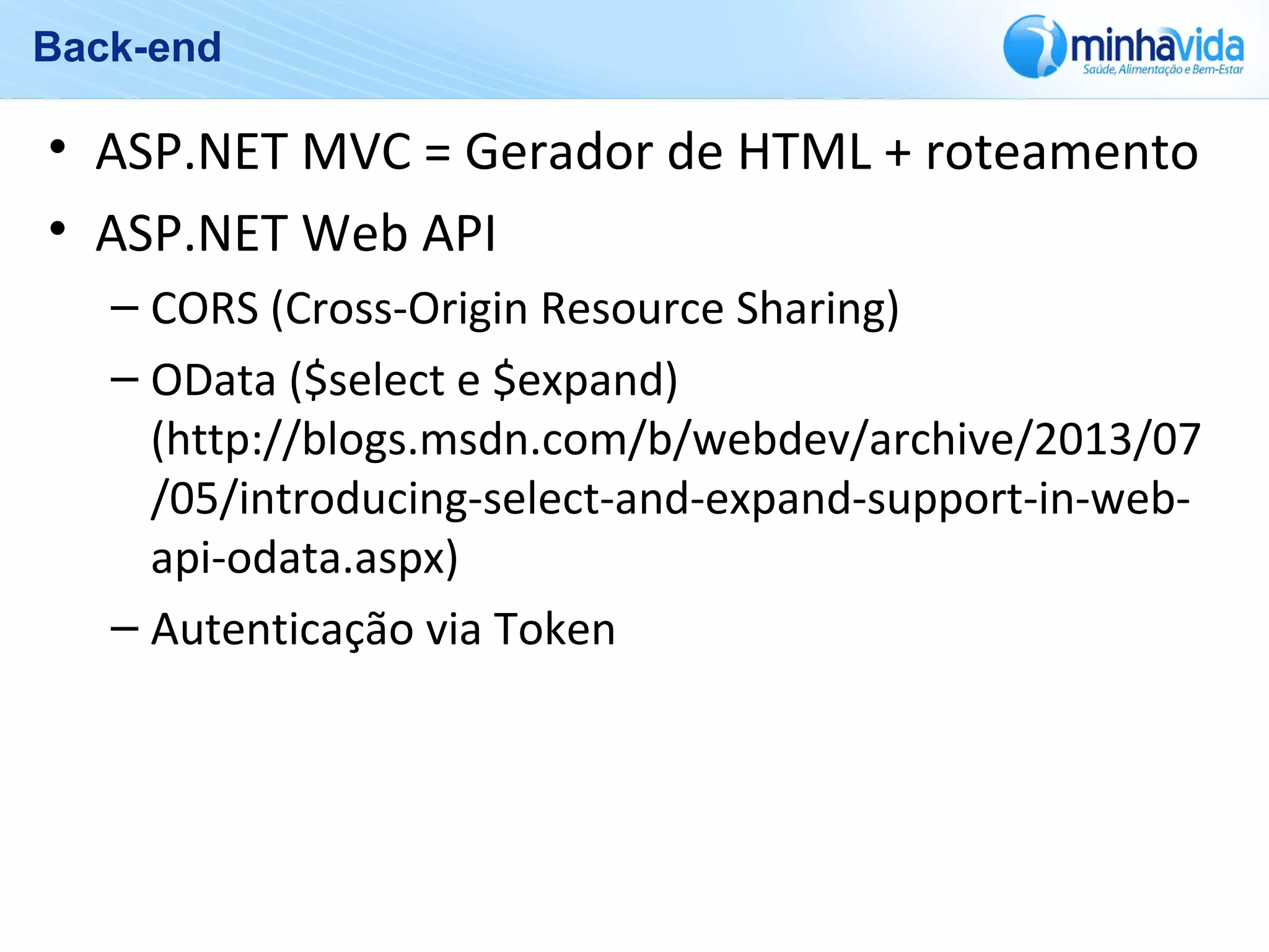 Back-end
• ASP.NET MVC = Gerador de HTML + roteamento
• ASP.NET Web API
– CORS (Cross-Origin Resource Sharing)
– OData ($select e $expand)
(http://blogs.msdn.com/b/webdev/archive/2013/07
/05/introducing-select-and-expand-support-in-web-
api-odata.aspx)
– Autenticação via Token
 