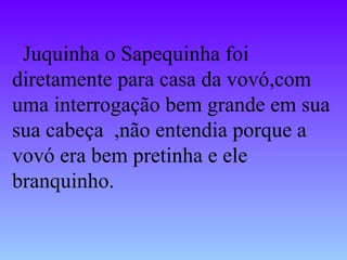 Juquinha o Sapequinha foi diretamente para casa da vovó,com uma interrogação bem grande em sua sua cabeça  ,não entendia porque a vovó era bem pretinha e ele branquinho. 