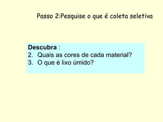 Passo 2:Pesquise o que é coleta seletiva Descubra  : Quais as cores de cada material? O que é lixo úmido? 