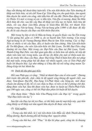 Minh c Tân Dân ti n tu l c
www.nhatquantungthu.com 15
Đạo vẫn không thể thoát khỏi luân-hồi. Cho nên Khí-thiên chư Tiên thường đi
khắp nơi hiển hóa, và tới chỗ Nam-Cực Tiên-Ông xin cho quái-hiệu, tìm người
hữu duyên lúc mình còn sống, nhờ dẫn-bảo để cầu đắc Thiên-Đạo đặng trở về
Lý-Thiên. Có một vị trong số các vị đầu tiên, Vân-Du cô-nương, được Sư-Mẫu
đích thân độ cho, sau khi cầu Đạo đi khắp nơi liễu tay trị bệnh, hiển hóa độ
nhân, rồi sau được Lão-Mẫu phong là Giáo-Hóa Bồ-Tát, trở thành Tiên
trưởng trong Vân-tự-bang. Trong Vân-tự-bang gồm 3.000 vị đã được độ đầy
đủ, đó là câu chuyện cầu Đạo của Khí-thiên Đại-tiên.
Một trong ba lớp có tên là Mậu-tự-bang, là quyến thuộc của Sư-Tôn trong
72 lần giáng thế, gồm có 3.000 vị, do sư huynh làm Tiên trưởng. Còn trong
Ngộ-tự-bang là do Vương-Dương-Minh Phu-tử làm Tiên trưởng. Các vị Đại-
Tiên có nhiều vị tới cầu Đạo, đều có huấn-văn làm chứng. Như Lão-tiền-hiền
độ Tư-Mã-Quan, cho nên Lão-tiền-hiền tới Đài Loan, Tư-Mã Đại-Tiên cũng
thường tới trợ Đạo. Một trong các Đại-Tiên cầu Đạo tại Đài Loan, Trịnh-
Thành-Công Đại-Tiên, vào thời gian gần đây có hiển hóa rất nhiều, kế tiếp độ
nhân viên làm việc trong miếu, sau đó lại chỉ điểm cho một số thiện-nam tín-
nữ, do trước khi chưa cầu Đạo, được Đại-Giáp Thiết-Chăm-Sơn đến mở pháp
hội một tuần, trong pháp hội độ được rất nhiều người, còn có Tiên Phật phê
huấn lời khuyên hóa. Lại như những vị Chùa Bà rất nổi tiếng cũng mượn Tạ-
Đăng-Giáp tới bái Minh-Sư.
(4) Dưới độ địa-phủ quỷ-hồn:
Hồi xưa Phật-quy có rằng: “Nhất tử thành Đạo cửu tổ siêu-sanh”. Đương
thời trước khi phổ-độ, chắc chắn là độ người sống không độ người chết, sau
được Tam-Quan Đại-Đế, Địa-Tạng Cổ-Phật khẩn cầu hồng-ân, mới được
chuẩn âm dương tề độ, hễ có con cháu tu Đạo, tổ tiên có thể ở phòng chờ đợi,
đặng được siêu bạt. Sau khi được siêu bạt, được tu luyện tại Thiên-Phật-Viện,
qua 100 ngày sau, cũng có thể tới Phật-đàn phán lời huấn để kết duyên.
(Xin tham khảo “Thiện hồn Chu-Phụng-Liên cầu Đạo ký” trong quyển
“Đại-Đạo kiến-văn-lục”)
Sau khi cầu Đạo lại tới trợ Đạo, có thể thấy tam-kỳ mạt-kiếp này, quỷ-hồn
cũng khiếp sợ đi khắp nơi tầm người hữu duyên để được siêu bạt.
(5) Giải nghĩa:
- Trong câu thứ nhất, là ý nói tiên-thiên Lão-Mẫu sắc định Thanh-dương,
Hồng-dương, Bạch-dương phổ-độ hoàng-thai nguyên-nhân.
- Trong câu thứ hai, chữ “Phục” là địa lôi phục quái, cũng tức là thượng
 