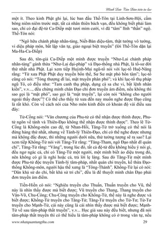 Minh c Tân Dân ti n tu l c
www.nhatquantungthu.com 29
một ít. Theo kinh Phật ghi lại, lúc ban đầu Thế-Tôn tại Linh-Sơn-Hội, cầm
bông niêm niêm trước mặt, tất cả nhân thiên bách vạn, đều không biết phải làm
sao, chỉ có đại đệ-tử Ca-Diếp mặt tươi mỉm cười, vì đã “tâm” lĩnh “thần” ngộ.
Thế-Tôn nói:
“Ngô hữu chánh pháp nhãn-tàng, Niết-Bàn diệu-tâm, thật tướng vô tướng,
vi diệu pháp môn, bất lập văn tự, giáo ngoại biệt truyền” (lời Thế-Tôn dặn lại
Ma-Ha-Ca-Diếp)
Sau đó, tôn-giả Ca-Diếp một mình được truyền “Như-Lai chánh pháp
nhãn-tàng” gánh thừa “Như-Lai đại-pháp” và Đạo-thống nhà Phật, là tổ-sư đời
thứ nhất nhà Phật. Lại xem tiếp Huỳnh-Mai ngũ-tổ nói với lục-tổ Huệ-Năng
rằng: “Từ xưa Phật Phật duy truyền bổn thể, Sư Sư mật phó bổn tâm”; lục-tổ
cũng có nói: “Tòng thượng dĩ lai, mật truyền phân phó”; và khi lục-tổ thụ pháp
ngũ Tô, có điều như: “Tam canh thụ pháp, dụng cà sa che vi, bất lệnh nhân
kiến”, v.v..., đều chứng minh chân Đạo chỉ đơn truyền ám điểm, nếu không thì
sao gọi là “mật phó”, sao gọi là “mật truyền”, lại còn nói “không cho người
ngoài thấy được”? Có thể cho thấy từ xưa đến nay muốn nghe được Đạo cũng
là rất khó. Còn về cách nói của Nho môn kinh điển có khoản độ vài điều sau
đây:
Tử-Cống nói: “Văn chương của Phu-tử có thể nhận được thính được, Phu-
tử ngôn về tánh và Thiên-Đạo không thể nhận được thính được”. Theo lẽ Tử-
Cống là Khổng-môn cao đệ, từ Nhan-Hồi, Tăng-Tử trở xuống có thể nói là
đứng hàng thứ nhất, nhưng về Tánh-lý Thiên-Đạo, chỉ có thể nghe được nhưng
mà không đắc được, thì những người dưới nữa, thử tưởng tượng sẽ ra sao? Lại
xem tiếp Khổng-Tử nói với Tăng-Tử rằng: “Tăng-Tham, ngô Đạo nhất dĩ quán
chi”, Tăng-Tử rằng: “Vâng”, trong lúc đó, tất cả đệ-tử đều không hiểu ý nói gì,
đều ngơ ngác cả, chỉ có Tăng-Tử một người, một mình biết ảo diệu trong đó,
nên không có gì là nghi hoặc cả, trả lời lẹ làng. Sau đó Tăng-Tử một mình
được Phu-tử độc truyền Tánh-lý tâm-pháp, nhất quán chi truyền, kế thừa Đạo-
thống Khổng-môn, người hậu thế xưng là “Tông-Thánh”. Khổng-Tử lại có nói:
“Dân khả sử do chi, bất khả sử tri chi”, đều là để thuyết minh chân Đạo phải
đơn truyền ám điểm.
Tiền-Hiền có nói: “Nghiêu truyền cho Thuấn, Thuấn truyền cho Vũ, thế
này là nhìn thấy được mà biết được; Vũ truyền cho Thang, Thang truyền cho
Văn-Võ, Chu-Công; Chu-Công truyền cho Khổng-Tử, thế này là nghe được và
biết được; Khổng-Tử truyền cho Tăng-Tử; Tăng-Tử truyền cho Tử-Tư; Tử-Tư
truyền cho Mạnh-Tử, cái này cũng là cái nhìn thấy được mà biết được; Mạnh-
Tử về sau tâm-pháp thất truyền”, v.v... Học giả sau này đều biết, nhưng đã nói
tâm-pháp thất truyền thì có thể hiểu là tâm-pháp không có ở trong văn tự, nếu
 