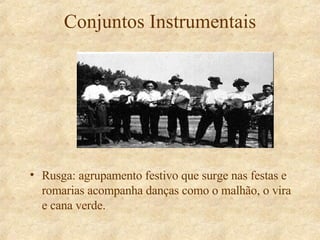 Conjuntos Instrumentais Rusga: agrupamento festivo que surge nas festas e romarias acompanha danças como o malhão, o vira e cana verde. 