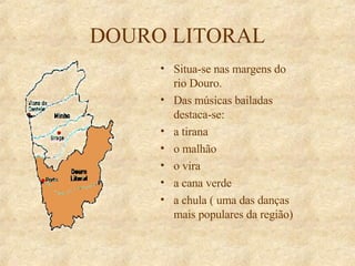 DOURO LITORAL Situa-se nas margens do rio Douro. Das músicas bailadas destaca-se: a tirana o malhão o vira a cana verde a chula ( uma das danças mais populares da região) 
