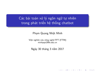 Các bài toán x lý ngôn ng t nhiên
trong phát tri n h th ng chatbot
Ph m Quang Nh t Minh
Vi n nghiên c u công ngh FPT (FTRI)
minhpqn2@fe.edu.vn
Ngày 30 tháng 3 năm 2017
 
