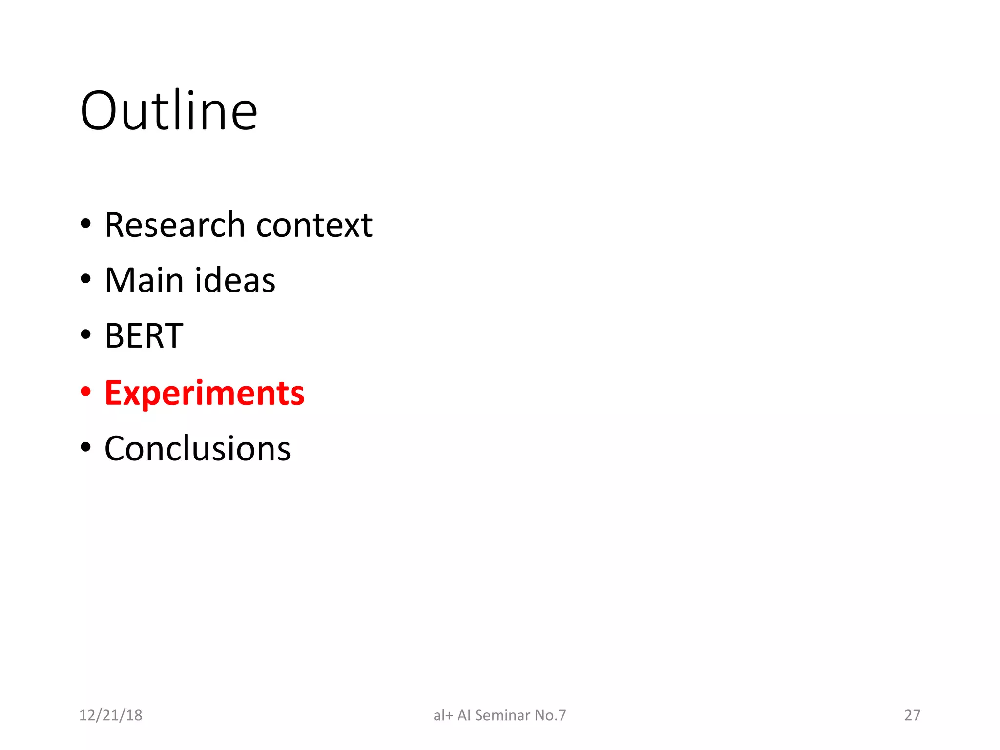 Outline
• Research context
• Main ideas
• BERT
• Experiments
• Conclusions
12/21/18 al+ AI Seminar No.7 27
 