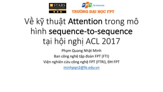 Về kỹ thuật Attention trong mô
hình sequence-to-sequence
tại hội nghị ACL	2017
Phạm	Quang	Nhật	Minh
Ban	công	nghệ	tập	đoàn	FPT	(FTI)
Viện	nghiên	cứu	công	nghệ	FPT	(FTRI),	ĐH	FPT
minhpqn2@fe.edu.vn
 