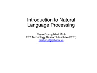 Introduction to Natural
Language Processing
Pham Quang Nhat Minh
FPT Technology Research Institute (FTRI)
minhpqn@fpt.edu.vn
 