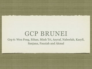 GCP BRUNEI
Grp 6: Wen Feng, Ethan, Minh Tri, Asyraf, Nabeelah, Kasyfi,
              Sanjana, Fauziah and Akmal
 