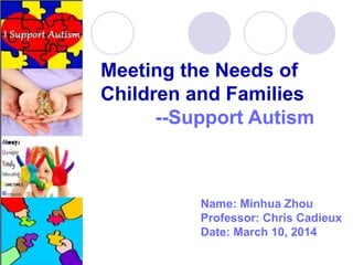 Meeting the Needs of
Children and Families
--Support Autism
Name: Minhua Zhou
Professor: Chris Cadieux
Date: March 10, 2014
 