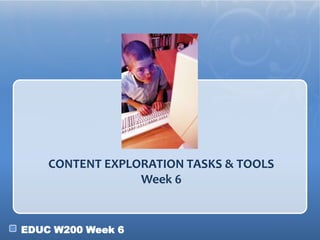 EDUC W200 Week 6
CONTENT EXPLORATION TASKS & TOOLS
Week 6
 