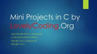 Mini Projects in C by
LovelyCoding.Org
MINI PROJECTS IN C LANGUAGE
C PROJECTS FOR STUDENTS
PROJECT IN C LANGUAGE
PROJECT IN C
 