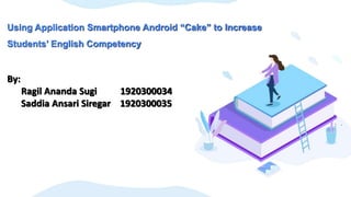 Using Application Smartphone Android “Cake” to Increase
Students’ English Competency
By:
Ragil Ananda Sugi 1920300034
Saddia Ansari Siregar 1920300035
 
