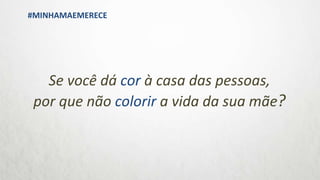 Se você dá cor à casa das pessoas,
por que não colorir a vida da sua mãe?
#MINHAMAEMERECE
 