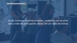As 20 melhores histórias enviadas, receberão um voucher
para a mãe do participante utilizar em um salão de beleza.
#MINHAMAEMERECE
 