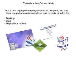 Java é uma linguagem de programação de uso geral, isto quer
dizer que podemos criar aplicativos para os mais variados fins:

Desktop

Web

Dispositivos móveis
Tipos de aplicações em JAVA
 