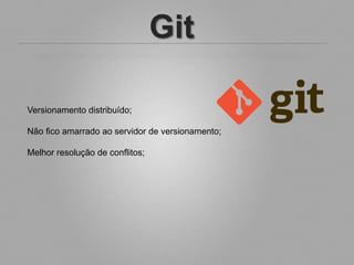 Git

Versionamento distribuído;

Não fico amarrado ao servidor de versionamento;

Melhor resolução de conflitos;
 