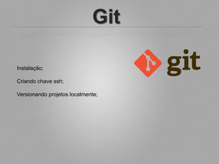 Git

Instalação;

Criando chave ssh;

Versionando projetos localmente;
 