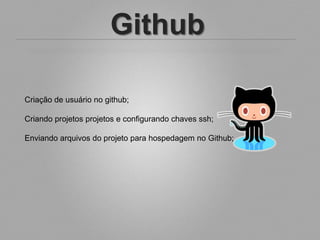 Github

Criação de usuário no github;

Criando projetos projetos e configurando chaves ssh;

Enviando arquivos do projeto para hospedagem no Github;
 
