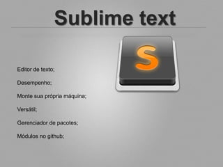 Sublime text

Editor de texto;

Desempenho;

Monte sua própria máquina;

Versátil;

Gerenciador de pacotes;

Módulos no github;
 