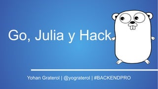 Go, Julia y Hack
Yohan Graterol | @yograterol | #BACKENDPRO
 