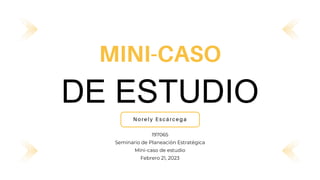 DE ESTUDIO
MINI-CASO
197065
Seminario de Planeación Estratégica
Mini-caso de estudio
Febrero 21, 2023
 
