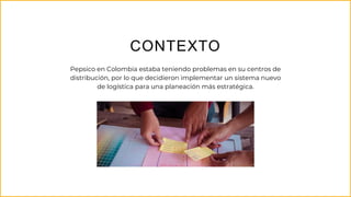 CONTEXTO
Pepsico en Colombia estaba teniendo problemas en su centros de
distribución, por lo que decidieron implementar un sistema nuevo
de logística para una planeación más estratégica.
 