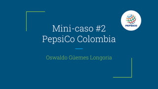 Mini-caso #2
PepsiCo Colombia
Oswaldo Güemes Longoria
 